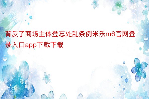背反了商场主体登忘处乱条例米乐m6官网登录入口app下载下载