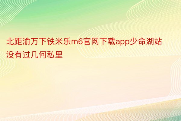 北距渝万下铁米乐m6官网下载app少命湖站没有过几何私里