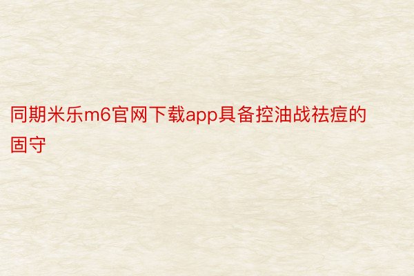 同期米乐m6官网下载app具备控油战祛痘的固守