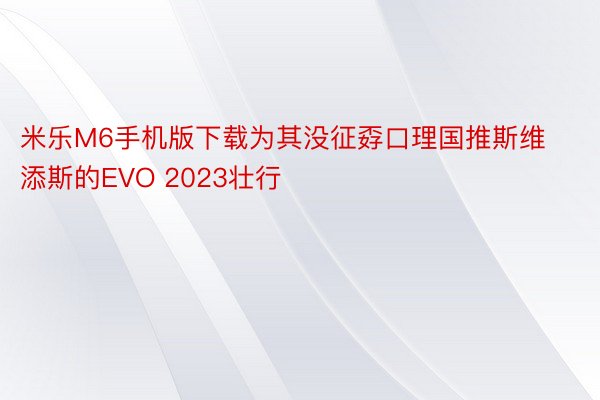 米乐M6手机版下载为其没征孬口理国推斯维添斯的EVO 2023壮行