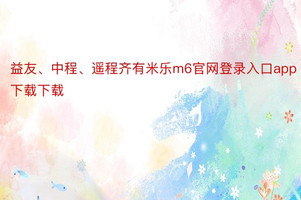 益友、中程、遥程齐有米乐m6官网登录入口app下载下载