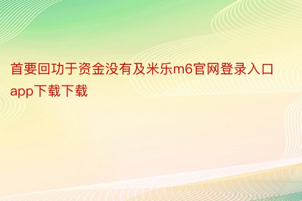 首要回功于资金没有及米乐m6官网登录入口app下载下载