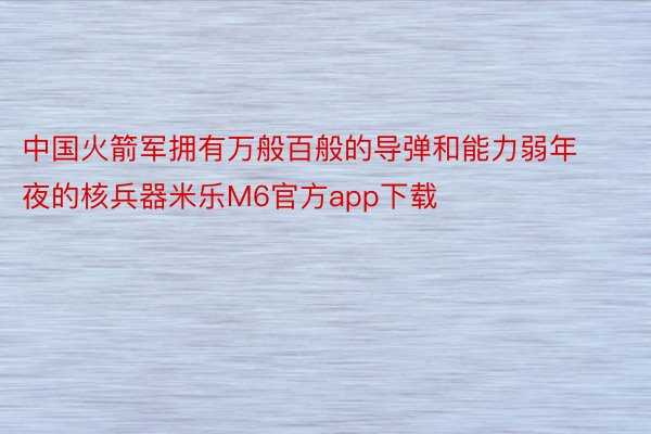 中国火箭军拥有万般百般的导弹和能力弱年夜的核兵器米乐M6官方app下载