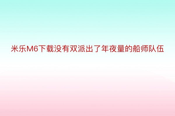 米乐M6下载没有双派出了年夜量的船师队伍