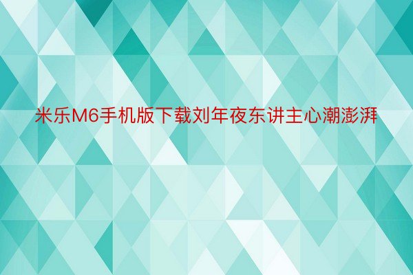 米乐M6手机版下载刘年夜东讲主心潮澎湃