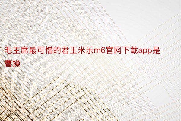 毛主席最可憎的君王米乐m6官网下载app是曹操