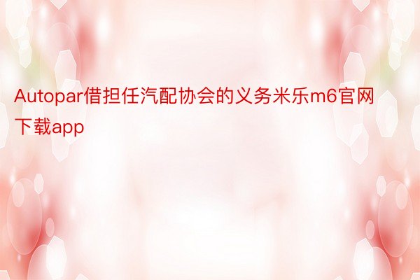 Autopar借担任汽配协会的义务米乐m6官网下载app