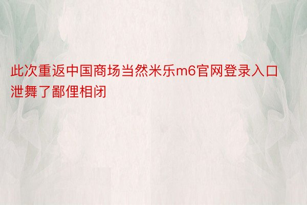 此次重返中国商场当然米乐m6官网登录入口泄舞了鄙俚相闭