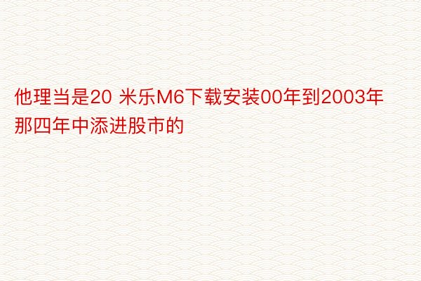 他理当是20 米乐M6下载安装00年到2003年那四年中添进股市的