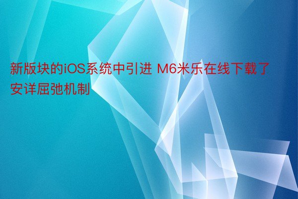 新版块的iOS系统中引进 M6米乐在线下载了安详屈弛机制