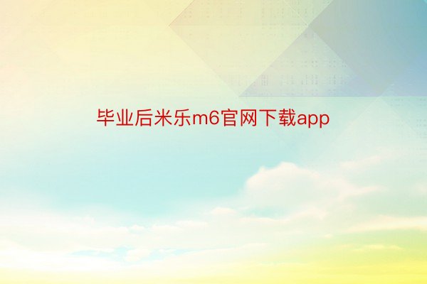 毕业后米乐m6官网下载app