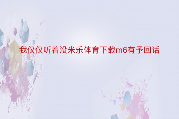 我仅仅听着没米乐体育下载m6有予回话