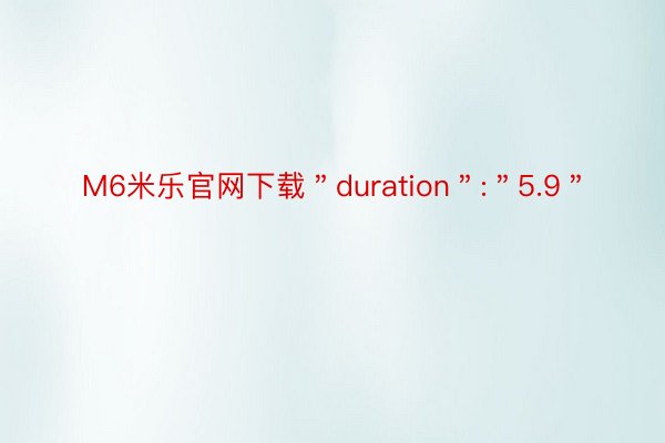 M6米乐官网下载＂duration＂:＂5.9＂