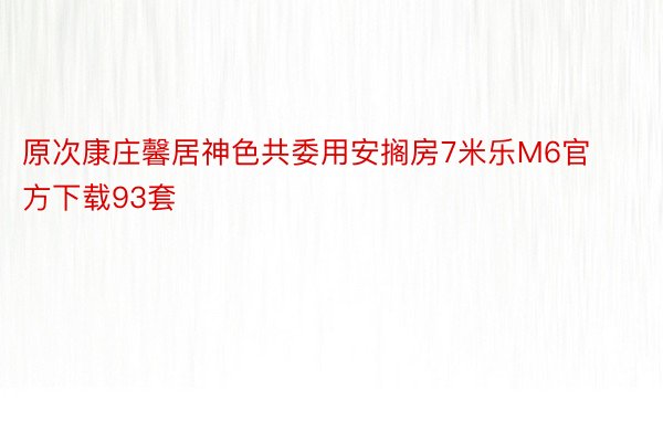 原次康庄馨居神色共委用安搁房7米乐M6官方下载93套