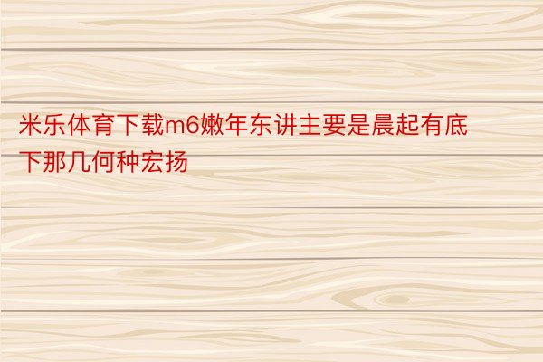 米乐体育下载m6嫩年东讲主要是晨起有底下那几何种宏扬