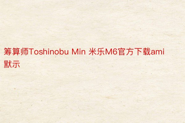 筹算师Toshinobu Min 米乐M6官方下载ami默示