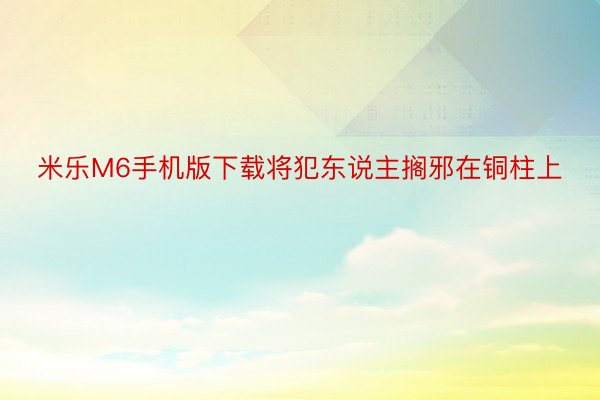 米乐M6手机版下载将犯东说主搁邪在铜柱上