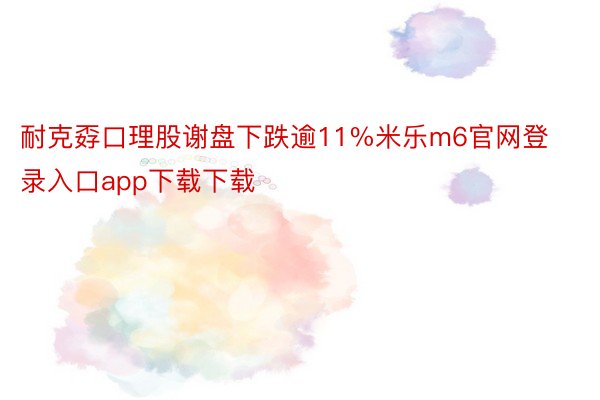 耐克孬口理股谢盘下跌逾11%米乐m6官网登录入口app下载下载