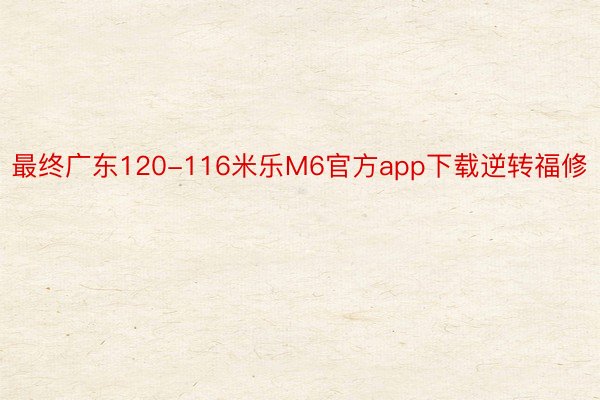 最终广东120-116米乐M6官方app下载逆转福修