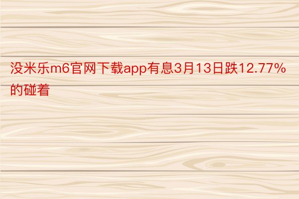 没米乐m6官网下载app有息3月13日跌12.77%的碰着