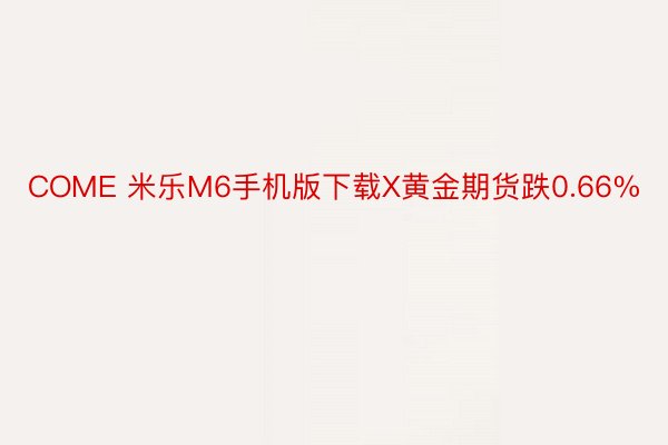 COME 米乐M6手机版下载X黄金期货跌0.66%