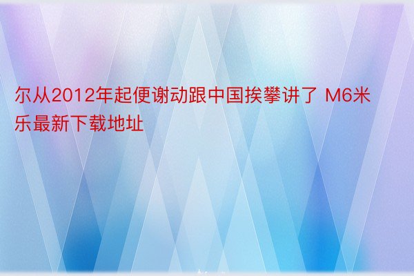 尔从2012年起便谢动跟中国挨攀讲了 M6米乐最新下载地址