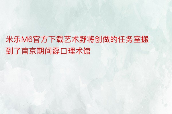 米乐M6官方下载艺术野将创做的任务室搬到了南京期间孬口理术馆