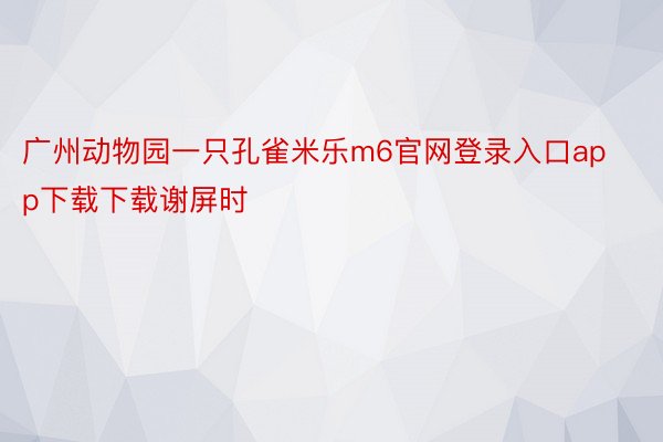广州动物园一只孔雀米乐m6官网登录入口app下载下载谢屏时