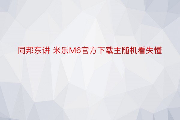 同邦东讲 米乐M6官方下载主随机看失懂