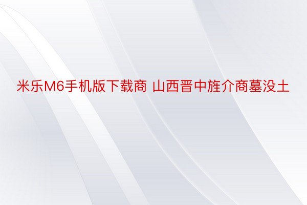 米乐M6手机版下载商 山西晋中旌介商墓没土