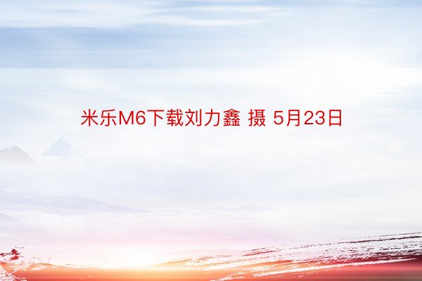 米乐M6下载刘力鑫 摄 5月23日