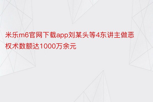 米乐m6官网下载app刘某头等4东讲主做恶权术数额达1000万余元