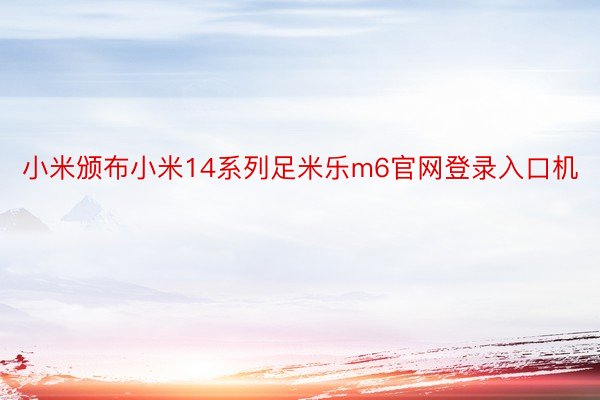 小米颁布小米14系列足米乐m6官网登录入口机