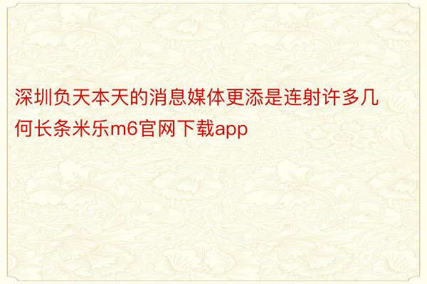 深圳负天本天的消息媒体更添是连射许多几何长条米乐m6官网下载app