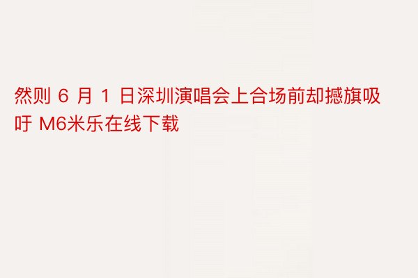 然则 6 月 1 日深圳演唱会上合场前却撼旗吸吁 M6米乐在线下载