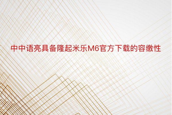 中中语亮具备隆起米乐M6官方下载的容缴性
