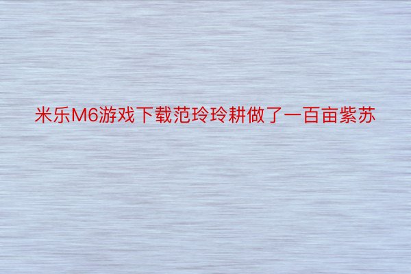 米乐M6游戏下载范玲玲耕做了一百亩紫苏