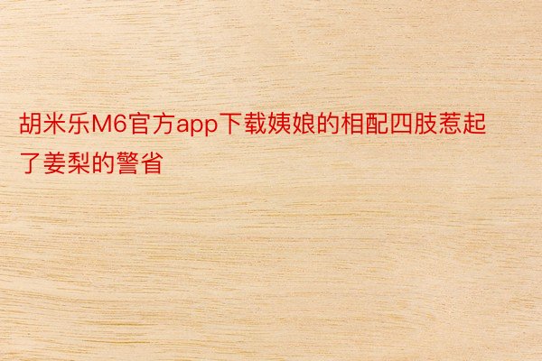 胡米乐M6官方app下载姨娘的相配四肢惹起了姜梨的警省