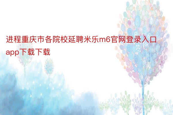 进程重庆市各院校延聘米乐m6官网登录入口app下载下载