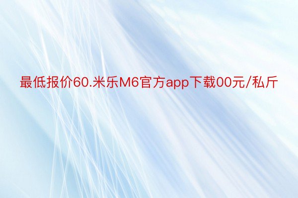 最低报价60.米乐M6官方app下载00元/私斤