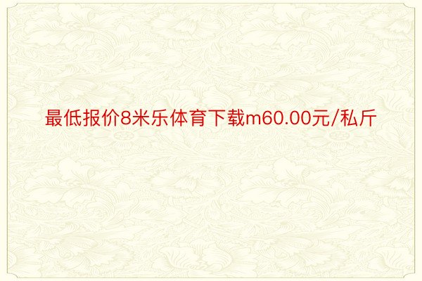 最低报价8米乐体育下载m60.00元/私斤