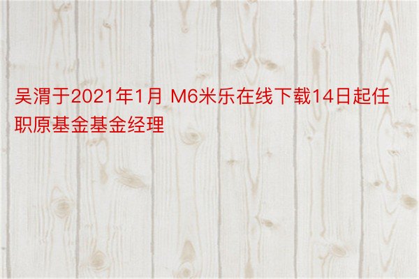 吴渭于2021年1月 M6米乐在线下载14日起任职原基金基金经理