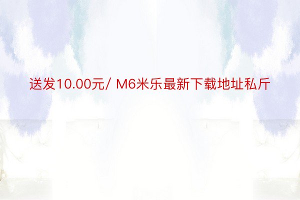 送发10.00元/ M6米乐最新下载地址私斤