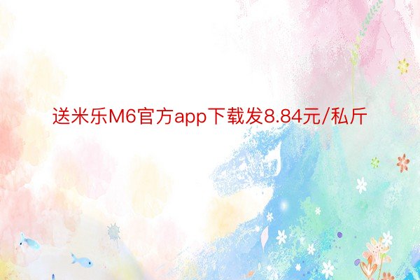 送米乐M6官方app下载发8.84元/私斤
