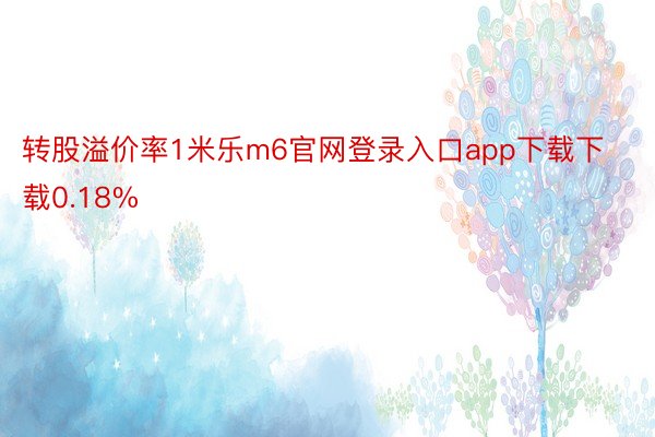 转股溢价率1米乐m6官网登录入口app下载下载0.18%
