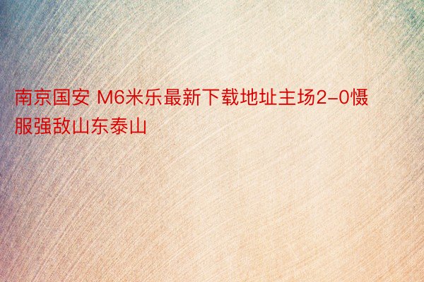 南京国安 M6米乐最新下载地址主场2-0慑服强敌山东泰山