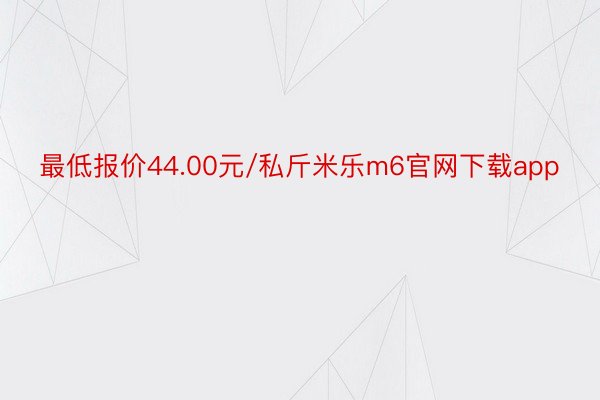 最低报价44.00元/私斤米乐m6官网下载app