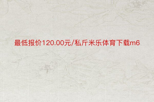 最低报价120.00元/私斤米乐体育下载m6