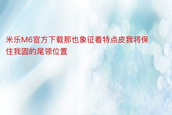 米乐M6官方下载那也象征着特点皮我将保住我圆的尾领位置