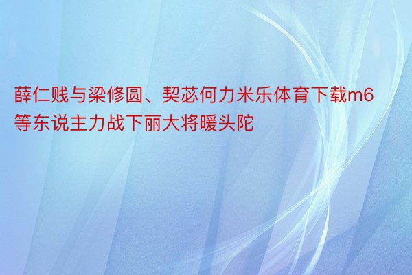 薛仁贱与梁修圆、契苾何力米乐体育下载m6等东说主力战下丽大将暖头陀